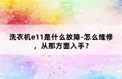 洗衣机e11是什么故障-怎么维修，从那方面入手？