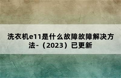 洗衣机e11是什么故障故障解决方法-（2023）已更新