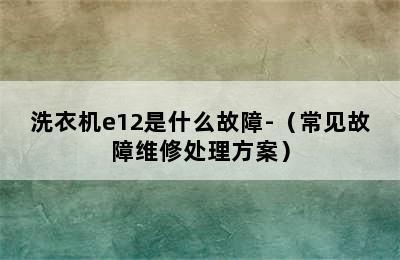 洗衣机e12是什么故障-（常见故障维修处理方案）