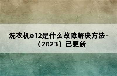 洗衣机e12是什么故障解决方法-（2023）已更新