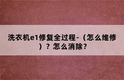 洗衣机e1修复全过程-（怎么维修）？怎么消除？