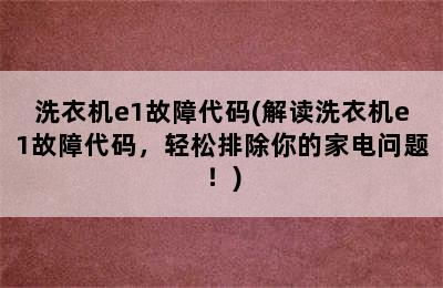 洗衣机e1故障代码(解读洗衣机e1故障代码，轻松排除你的家电问题！)