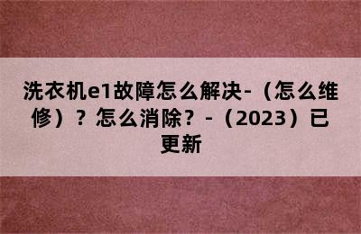 洗衣机e1故障怎么解决-（怎么维修）？怎么消除？-（2023）已更新