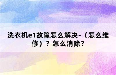 洗衣机e1故障怎么解决-（怎么维修）？怎么消除？