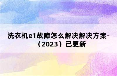 洗衣机e1故障怎么解决解决方案-（2023）已更新