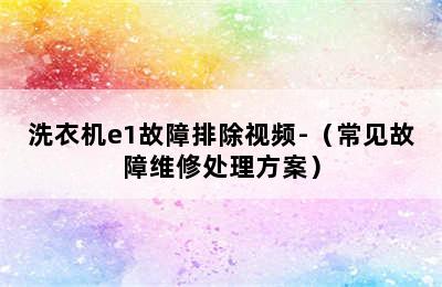 洗衣机e1故障排除视频-（常见故障维修处理方案）