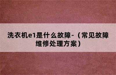 洗衣机e1是什么故障-（常见故障维修处理方案）