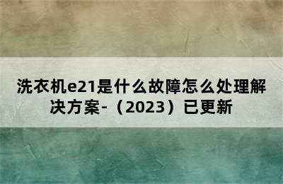 洗衣机e21是什么故障怎么处理解决方案-（2023）已更新