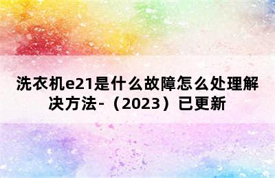 洗衣机e21是什么故障怎么处理解决方法-（2023）已更新