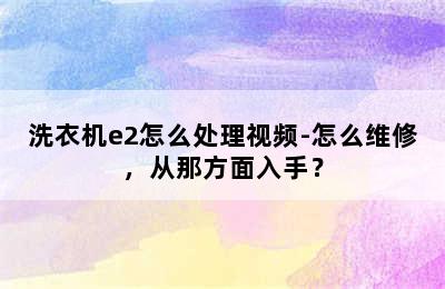 洗衣机e2怎么处理视频-怎么维修，从那方面入手？