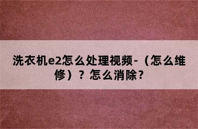 洗衣机e2怎么处理视频-（怎么维修）？怎么消除？