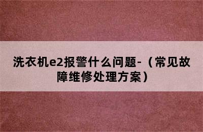 洗衣机e2报警什么问题-（常见故障维修处理方案）