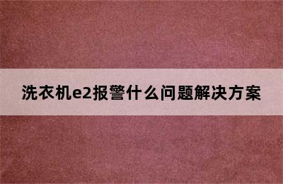 洗衣机e2报警什么问题解决方案