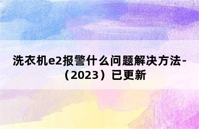 洗衣机e2报警什么问题解决方法-（2023）已更新