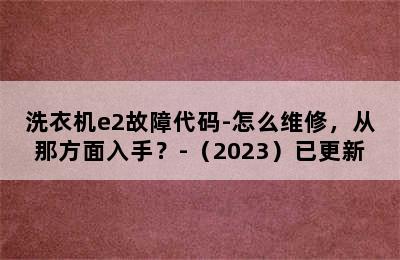 洗衣机e2故障代码-怎么维修，从那方面入手？-（2023）已更新