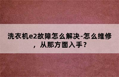 洗衣机e2故障怎么解决-怎么维修，从那方面入手？