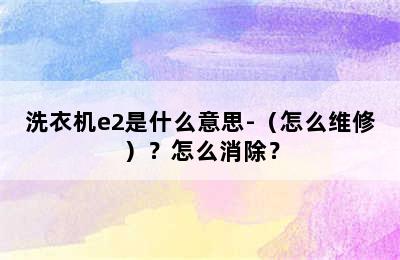 洗衣机e2是什么意思-（怎么维修）？怎么消除？