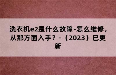 洗衣机e2是什么故障-怎么维修，从那方面入手？-（2023）已更新