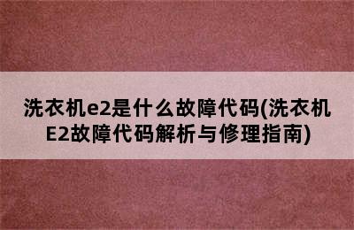 洗衣机e2是什么故障代码(洗衣机E2故障代码解析与修理指南)