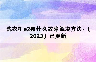 洗衣机e2是什么故障解决方法-（2023）已更新