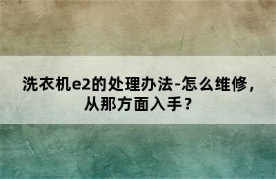 洗衣机e2的处理办法-怎么维修，从那方面入手？