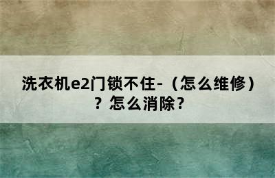 洗衣机e2门锁不住-（怎么维修）？怎么消除？