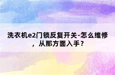 洗衣机e2门锁反复开关-怎么维修，从那方面入手？