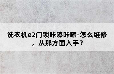 洗衣机e2门锁咔嚓咔嚓-怎么维修，从那方面入手？