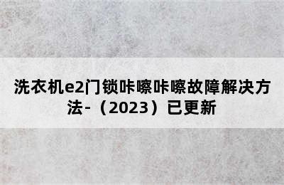 洗衣机e2门锁咔嚓咔嚓故障解决方法-（2023）已更新