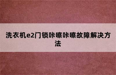 洗衣机e2门锁咔嚓咔嚓故障解决方法