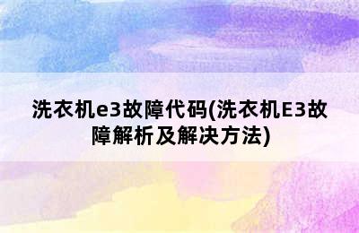 洗衣机e3故障代码(洗衣机E3故障解析及解决方法)