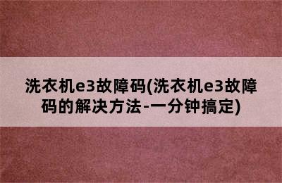 洗衣机e3故障码(洗衣机e3故障码的解决方法-一分钟搞定)