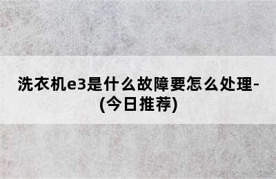 洗衣机e3是什么故障要怎么处理-(今日推荐)