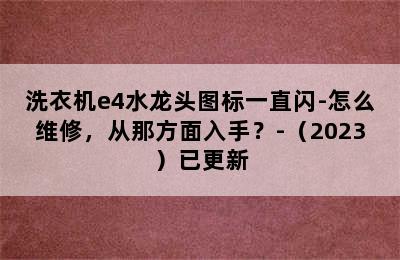 洗衣机e4水龙头图标一直闪-怎么维修，从那方面入手？-（2023）已更新