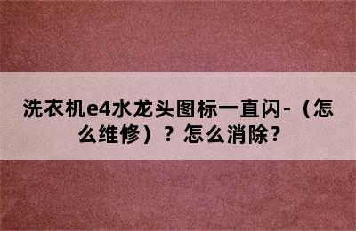 洗衣机e4水龙头图标一直闪-（怎么维修）？怎么消除？