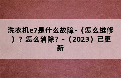 洗衣机e7是什么故障-（怎么维修）？怎么消除？-（2023）已更新