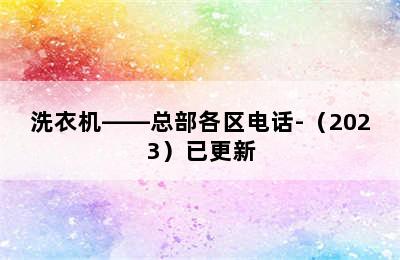 洗衣机——总部各区电话-（2023）已更新