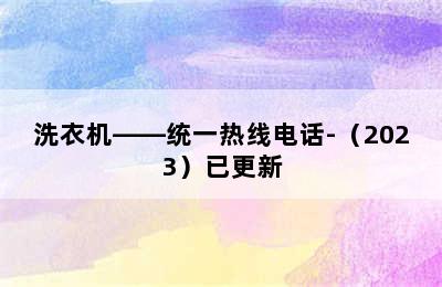 洗衣机——统一热线电话-（2023）已更新