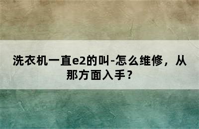 洗衣机一直e2的叫-怎么维修，从那方面入手？