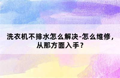 洗衣机不排水怎么解决-怎么维修，从那方面入手？