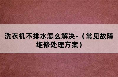 洗衣机不排水怎么解决-（常见故障维修处理方案）