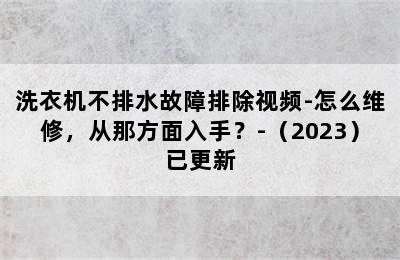 洗衣机不排水故障排除视频-怎么维修，从那方面入手？-（2023）已更新