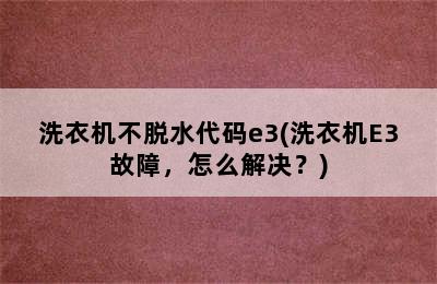 洗衣机不脱水代码e3(洗衣机E3故障，怎么解决？)