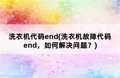 洗衣机代码end(洗衣机故障代码end，如何解决问题？)