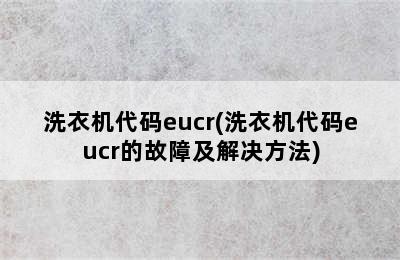 洗衣机代码eucr(洗衣机代码eucr的故障及解决方法)