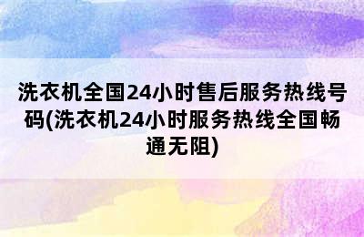 洗衣机全国24小时售后服务热线号码(洗衣机24小时服务热线全国畅通无阻)