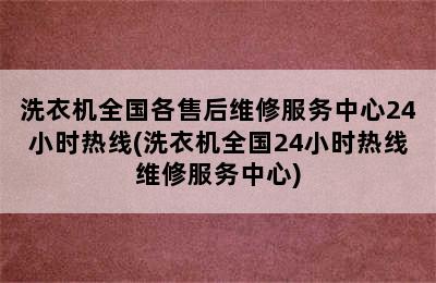 洗衣机全国各售后维修服务中心24小时热线(洗衣机全国24小时热线维修服务中心)