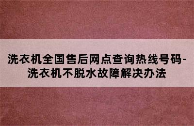 洗衣机全国售后网点查询热线号码-洗衣机不脱水故障解决办法