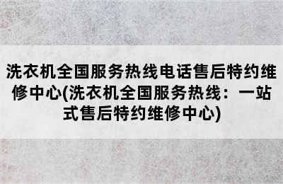 洗衣机全国服务热线电话售后特约维修中心(洗衣机全国服务热线：一站式售后特约维修中心)