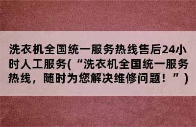 洗衣机全国统一服务热线售后24小时人工服务(“洗衣机全国统一服务热线，随时为您解决维修问题！”)